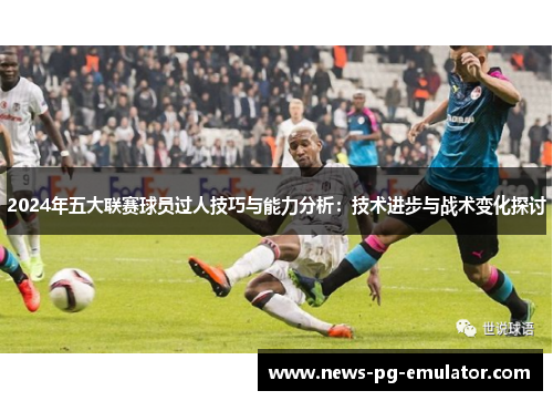 2024年五大联赛球员过人技巧与能力分析：技术进步与战术变化探讨