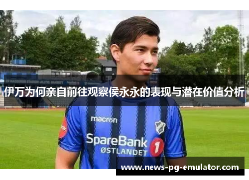 伊万为何亲自前往观察侯永永的表现与潜在价值分析 伊万为何亲自前往观察侯永永的表现与潜在价值分析