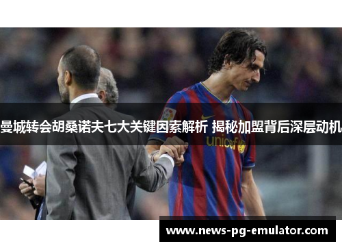 曼城转会胡桑诺夫七大关键因素解析 揭秘加盟背后深层动机 曼城转会胡桑诺夫七大关键因素解析 揭秘加盟背后深层动机