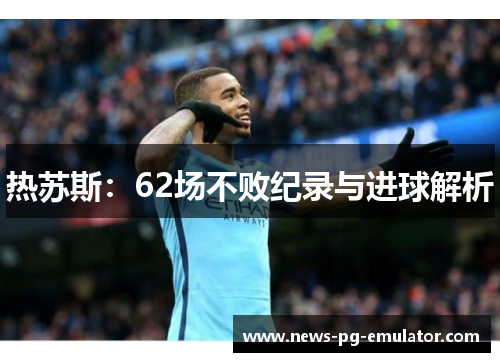 热苏斯：62场不败纪录与进球解析