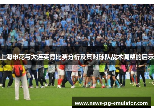 上海申花与大连英博比赛分析及其对球队战术调整的启示 上海申花与大连英博比赛分析及其对球队战术调整的启示