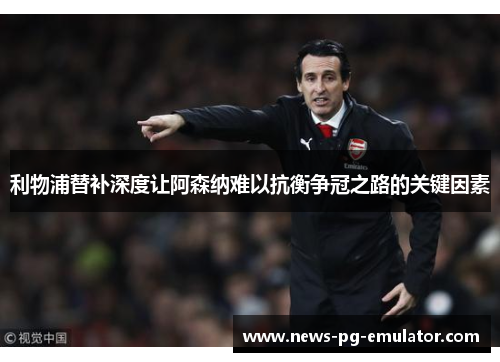 利物浦替补深度让阿森纳难以抗衡争冠之路的关键因素