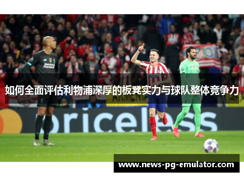 如何全面评估利物浦深厚的板凳实力与球队整体竞争力