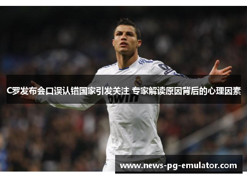 C罗发布会口误认错国家引发关注 专家解读原因背后的心理因素
