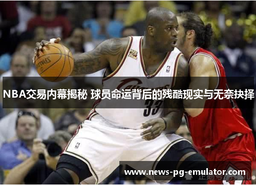 NBA交易内幕揭秘 球员命运背后的残酷现实与无奈抉择