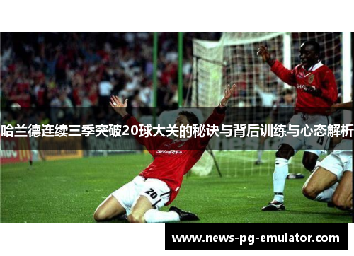 哈兰德连续三季突破20球大关的秘诀与背后训练与心态解析 哈兰德连续三季突破20球大关的秘诀与背后训练与心态解析