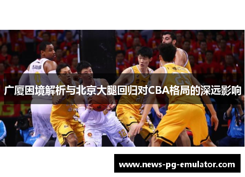 广厦困境解析与北京大腿回归对CBA格局的深远影响