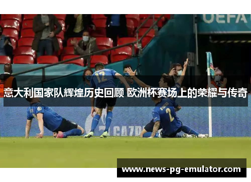 意大利国家队辉煌历史回顾 欧洲杯赛场上的荣耀与传奇