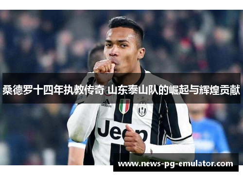 桑德罗十四年执教传奇 山东泰山队的崛起与辉煌贡献