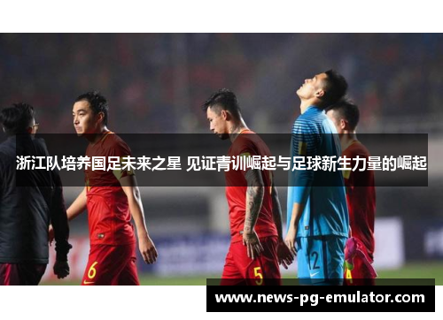 浙江队培养国足未来之星 见证青训崛起与足球新生力量的崛起