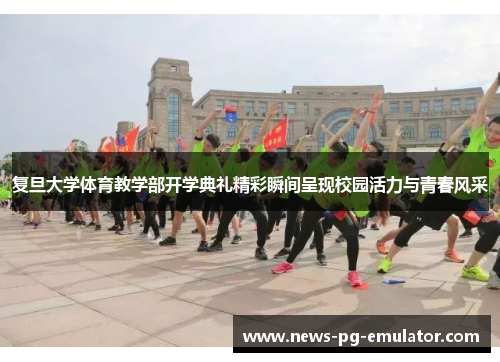 复旦大学体育教学部开学典礼精彩瞬间呈现校园活力与青春风采