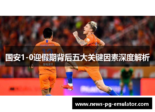 国安1-0迎假期背后五大关键因素深度解析
