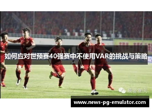 如何应对世预赛40强赛中不使用VAR的挑战与策略 如何应对世预赛40强赛中不使用VAR的挑战与策略