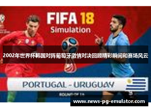 2002年世界杯韩国对阵葡萄牙激情对决回顾精彩瞬间和赛场风云 2002年世界杯韩国对阵葡萄牙激情对决回顾精彩瞬间和赛场风云