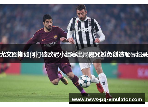 尤文图斯如何打破欧冠小组赛出局魔咒避免创造耻辱纪录