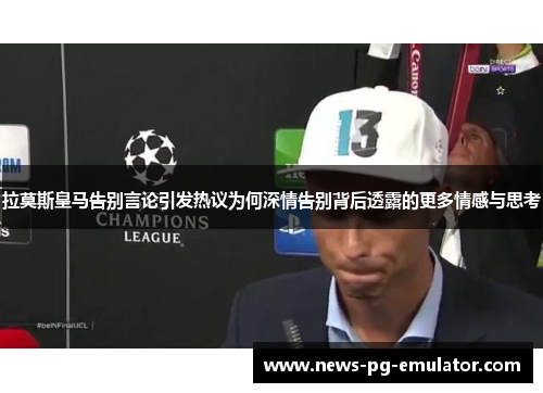 拉莫斯皇马告别言论引发热议为何深情告别背后透露的更多情感与思考
