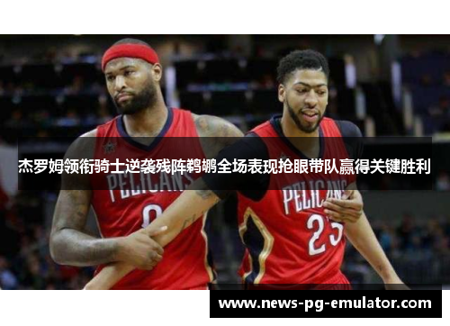 杰罗姆领衔骑士逆袭残阵鹈鹕全场表现抢眼带队赢得关键胜利