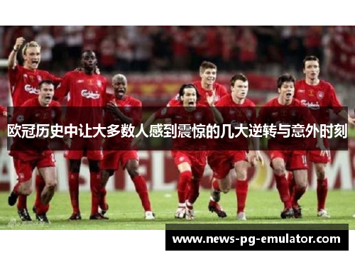 欧冠历史中让大多数人感到震惊的几大逆转与意外时刻 欧冠历史中让大多数人感到震惊的几大逆转与意外时刻