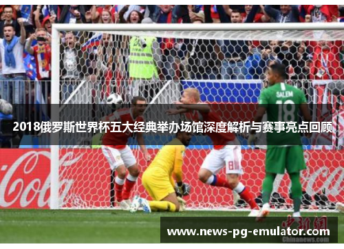 2018俄罗斯世界杯五大经典举办场馆深度解析与赛事亮点回顾