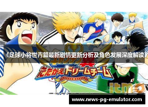 《足球小将世青篇最新剧情更新分析及角色发展深度解读》