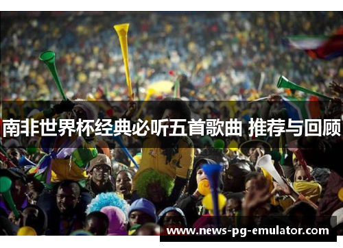 南非世界杯经典必听五首歌曲 推荐与回顾