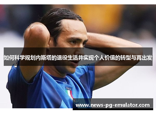 如何科学规划内斯塔的退役生活并实现个人价值的转型与再出发