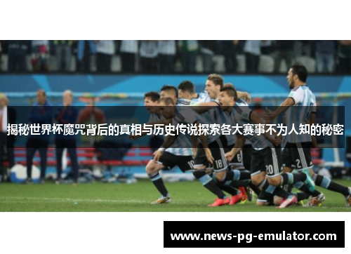 揭秘世界杯魔咒背后的真相与历史传说探索各大赛事不为人知的秘密
