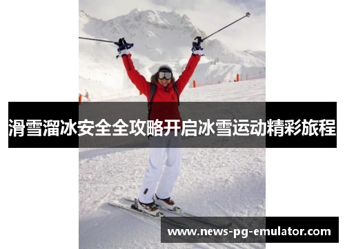 滑雪溜冰安全全攻略开启冰雪运动精彩旅程 滑雪溜冰安全全攻略开启冰雪运动精彩旅程