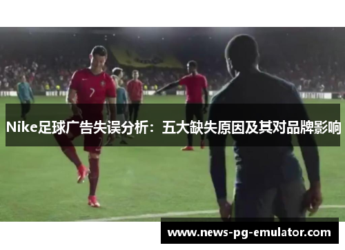 Nike足球广告失误分析:五大缺失原因及其对品牌影响 Nike足球广告失误分析:五大缺失原因及其对品牌影响