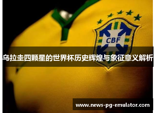 乌拉圭四颗星的世界杯历史辉煌与象征意义解析