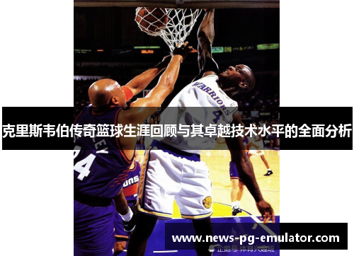 克里斯韦伯传奇篮球生涯回顾与其卓越技术水平的全面分析 克里斯韦伯传奇篮球生涯回顾与其卓越技术水平的全面分析