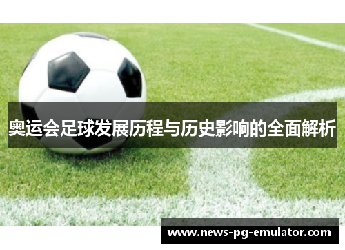 奥运会足球发展历程与历史影响的全面解析