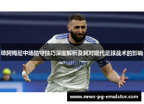 琼阿梅尼中场防守技巧深度解析及其对现代足球战术的影响 琼阿梅尼中场防守技巧深度解析及其对现代足球战术的影响