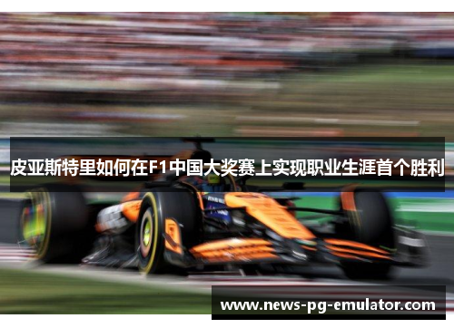 皮亚斯特里如何在F1中国大奖赛上实现职业生涯首个胜利