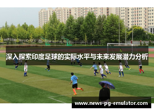 深入探索印度足球的实际水平与未来发展潜力分析