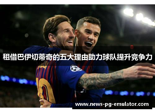 租借巴伊切蒂奇的五大理由助力球队提升竞争力