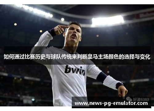 如何通过比赛历史与球队传统来判断皇马主场颜色的选择与变化