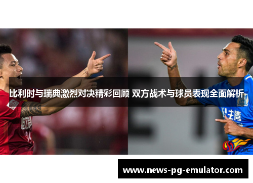 比利时与瑞典激烈对决精彩回顾 双方战术与球员表现全面解析 比利时与瑞典激烈对决精彩回顾 双方战术与球员表现全面解析