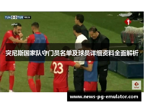 突尼斯国家队守门员名单及球员详细资料全面解析 突尼斯国家队守门员名单及球员详细资料全面解析