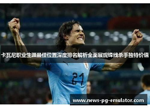 卡瓦尼职业生涯最佳位置深度排名解析全面展现锋线杀手独特价值 卡瓦尼职业生涯最佳位置深度排名解析全面展现锋线杀手独特价值