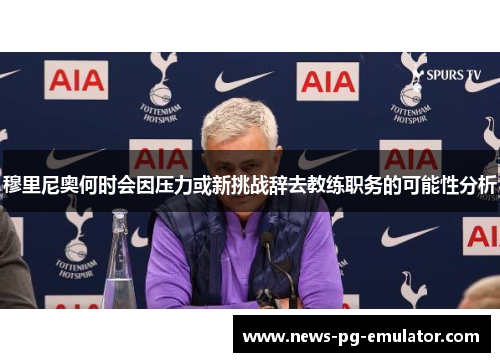穆里尼奥何时会因压力或新挑战辞去教练职务的可能性分析