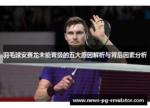 羽毛球安赛龙未能晋级的五大原因解析与背后因素分析