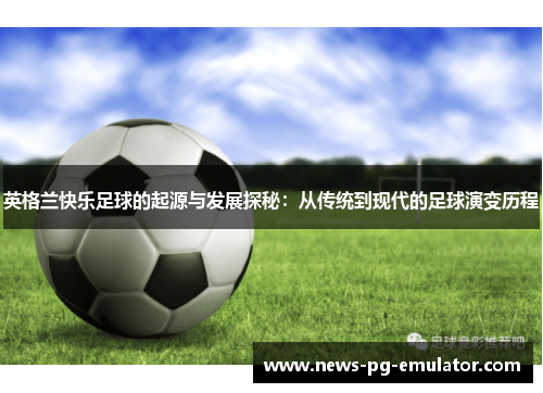 英格兰快乐足球的起源与发展探秘：从传统到现代的足球演变历程