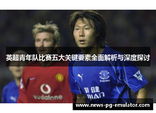 英超青年队比赛五大关键要素全面解析与深度探讨