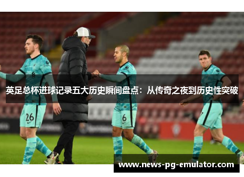 英足总杯进球记录五大历史瞬间盘点:从传奇之夜到历史性突破 英足总杯进球记录五大历史瞬间盘点:从传奇之夜到历史性突破