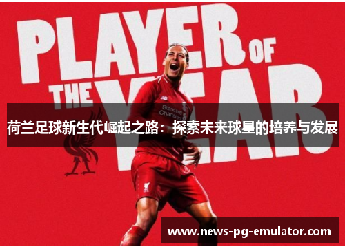 荷兰足球新生代崛起之路：探索未来球星的培养与发展
