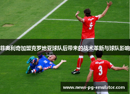 菲奥利奇加盟克罗地亚球队后带来的战术革新与球队影响