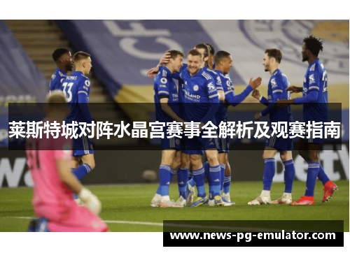 莱斯特城对阵水晶宫赛事全解析及观赛指南 莱斯特城对阵水晶宫赛事全解析及观赛指南