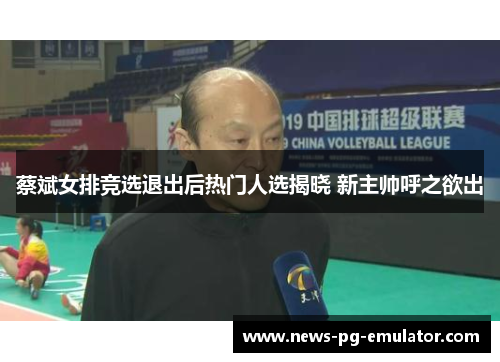 蔡斌女排竞选退出后热门人选揭晓 新主帅呼之欲出