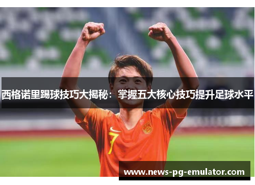 西格诺里踢球技巧大揭秘：掌握五大核心技巧提升足球水平